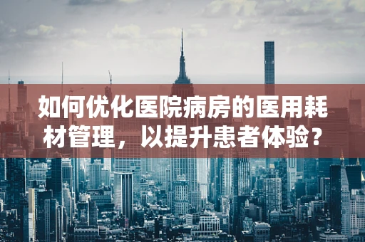 如何优化医院病房的医用耗材管理，以提升患者体验？
