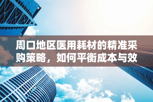 周口地区医用耗材的精准采购策略，如何平衡成本与效率？
