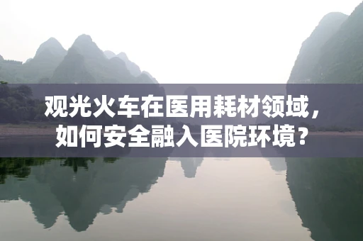 观光火车在医用耗材领域，如何安全融入医院环境？