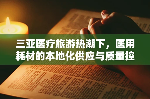 三亚医疗旅游热潮下，医用耗材的本地化供应与质量控制如何平衡？