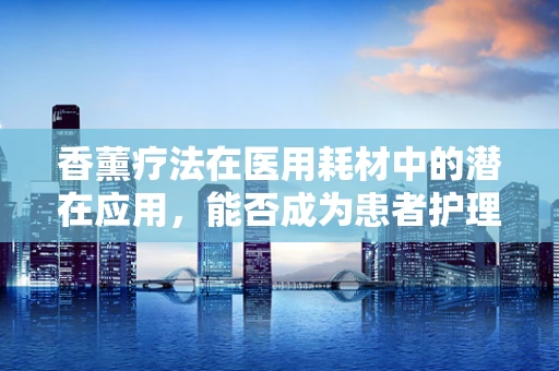 香薰疗法在医用耗材中的潜在应用，能否成为患者护理的新宠？
