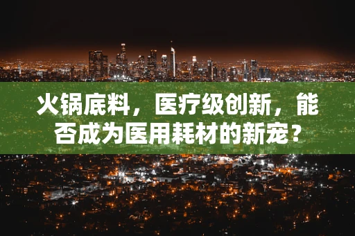 火锅底料，医疗级创新，能否成为医用耗材的新宠？