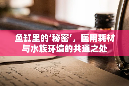 鱼缸里的‘秘密’，医用耗材与水族环境的共通之处