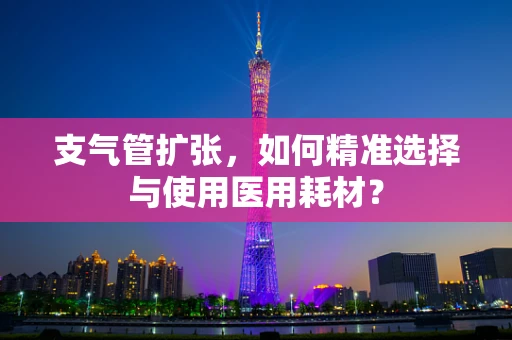 支气管扩张，如何精准选择与使用医用耗材？