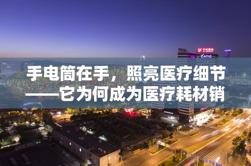 手电筒在手，照亮医疗细节——它为何成为医疗耗材销售员不可或缺的伙伴？