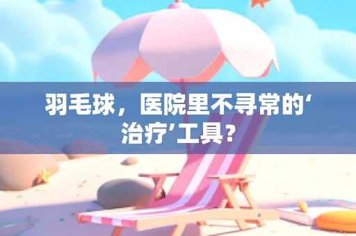 羽毛球，医院里不寻常的‘治疗’工具？