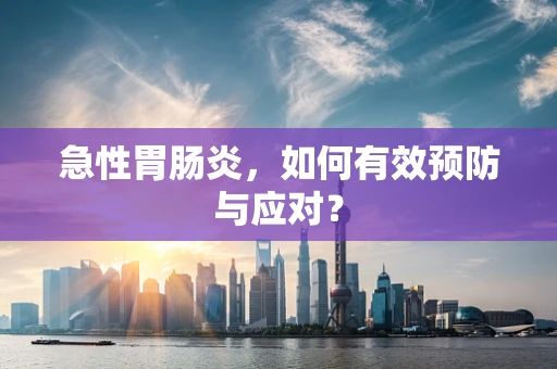 急性胃肠炎，如何有效预防与应对？