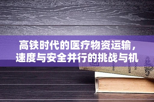 高铁时代的医疗物资运输，速度与安全并行的挑战与机遇？