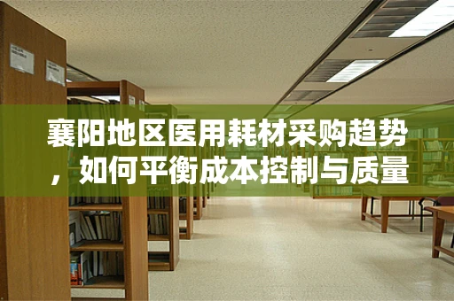 襄阳地区医用耗材采购趋势，如何平衡成本控制与质量保障？