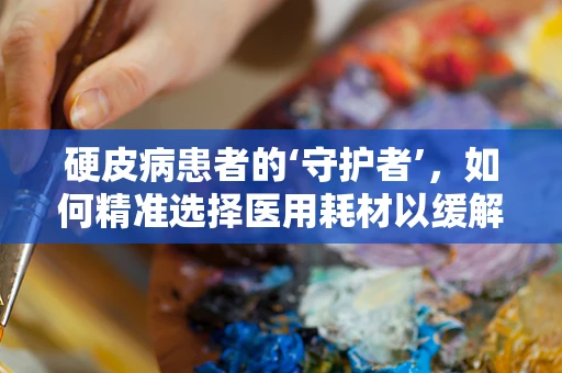 硬皮病患者的‘守护者’，如何精准选择医用耗材以缓解病情？