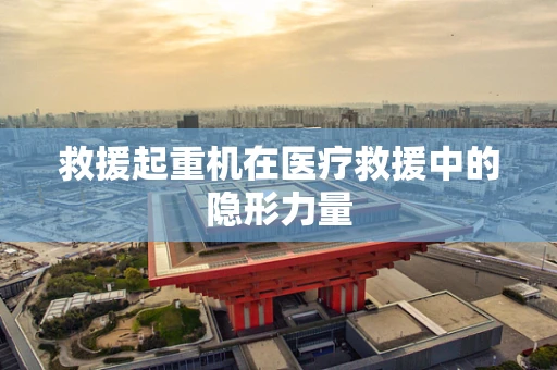 救援起重机在医疗救援中的隐形力量