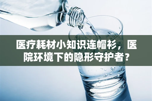 医疗耗材小知识连帽衫，医院环境下的隐形守护者？