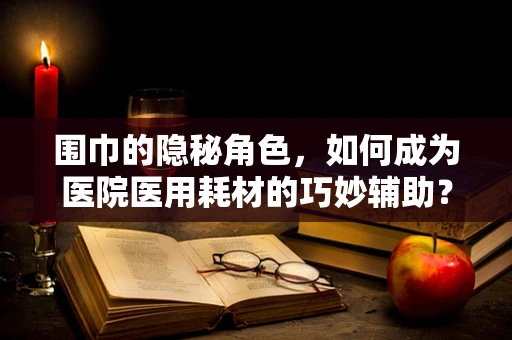 围巾的隐秘角色，如何成为医院医用耗材的巧妙辅助？