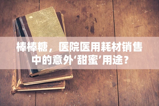 棒棒糖，医院医用耗材销售中的意外‘甜蜜’用途？