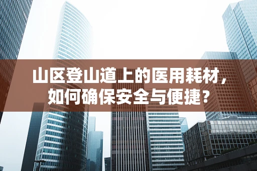山区登山道上的医用耗材，如何确保安全与便捷？