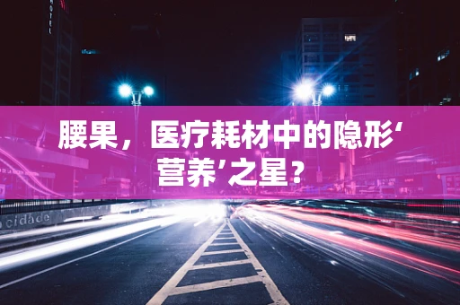 腰果，医疗耗材中的隐形‘营养’之星？