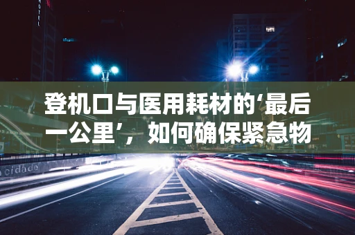 登机口与医用耗材的‘最后一公里’，如何确保紧急物资快速送达？
