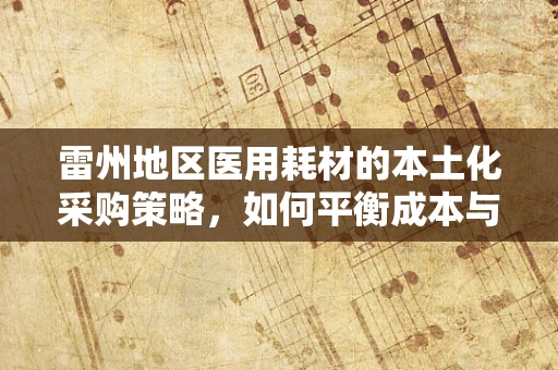雷州地区医用耗材的本土化采购策略，如何平衡成本与质量？