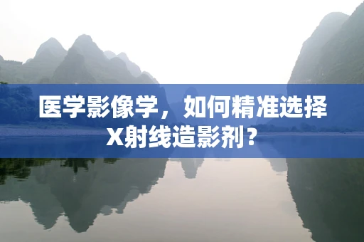 医学影像学，如何精准选择X射线造影剂？
