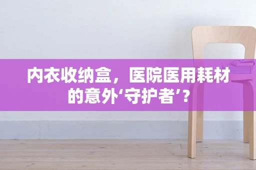 内衣收纳盒，医院医用耗材的意外‘守护者’？