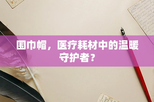 围巾帽，医疗耗材中的温暖守护者？