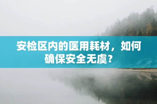 安检区内的医用耗材，如何确保安全无虞？