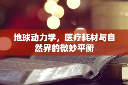 地球动力学，医疗耗材与自然界的微妙平衡