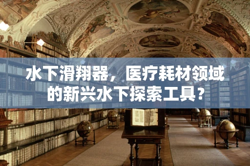 水下滑翔器，医疗耗材领域的新兴水下探索工具？