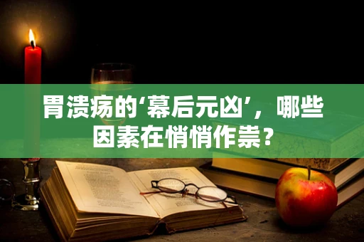 胃溃疡的‘幕后元凶’，哪些因素在悄悄作祟？