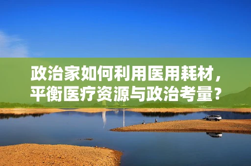 政治家如何利用医用耗材，平衡医疗资源与政治考量？