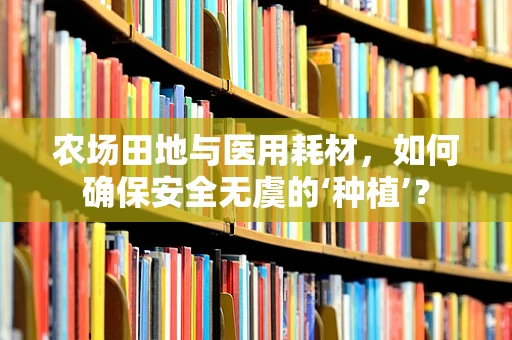 农场田地与医用耗材，如何确保安全无虞的‘种植’？