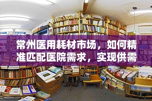 常州医用耗材市场，如何精准匹配医院需求，实现供需双赢？