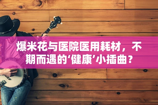 爆米花与医院医用耗材，不期而遇的‘健康’小插曲？