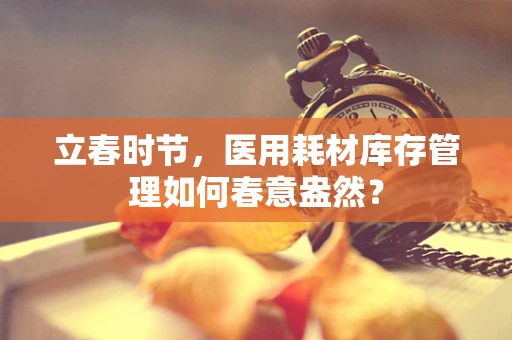 立春时节，医用耗材库存管理如何春意盎然？