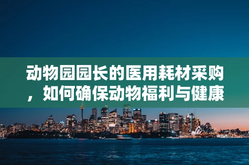 动物园园长的医用耗材采购，如何确保动物福利与健康？