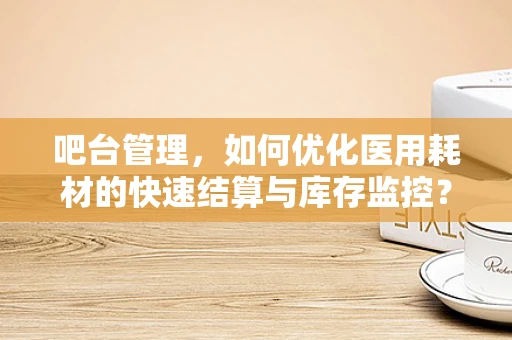 吧台管理，如何优化医用耗材的快速结算与库存监控？
