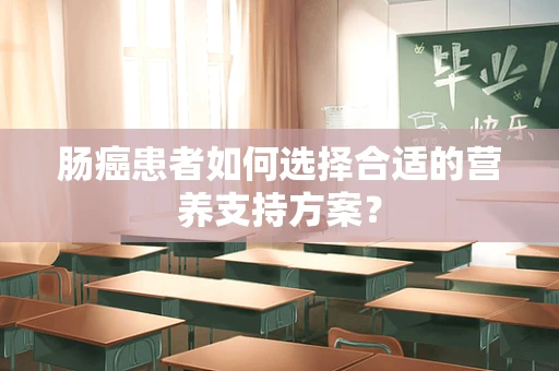 肠癌患者如何选择合适的营养支持方案？