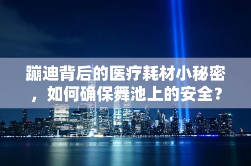 蹦迪背后的医疗耗材小秘密，如何确保舞池上的安全？