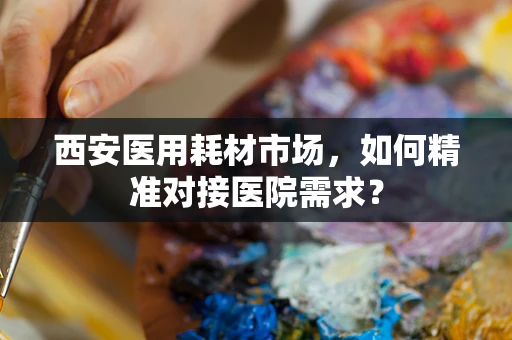 西安医用耗材市场，如何精准对接医院需求？
