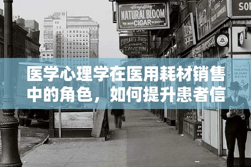 医学心理学在医用耗材销售中的角色，如何提升患者信任与满意度？