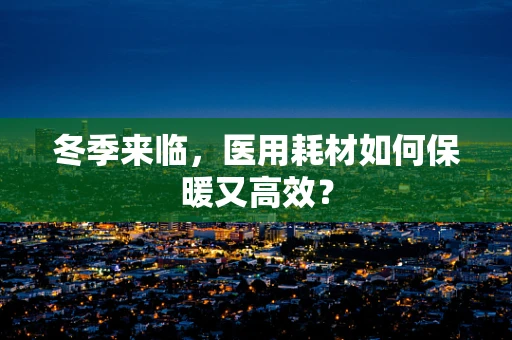冬季来临，医用耗材如何保暖又高效？