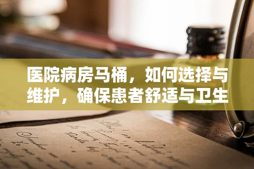 医院病房马桶，如何选择与维护，确保患者舒适与卫生？