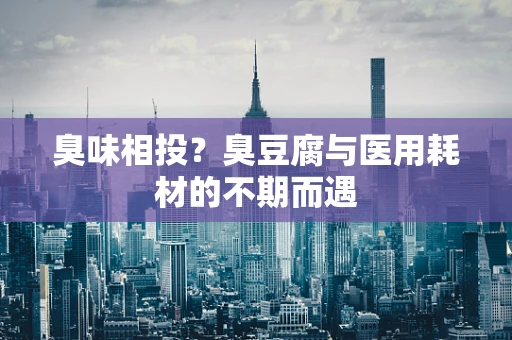 臭味相投？臭豆腐与医用耗材的不期而遇