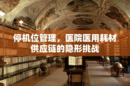 停机位管理，医院医用耗材供应链的隐形挑战
