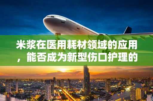 米浆在医用耗材领域的应用，能否成为新型伤口护理的‘软’解法？