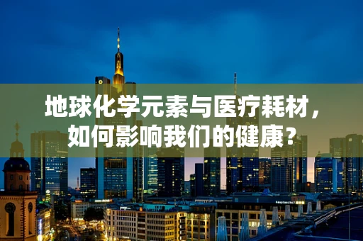 地球化学元素与医疗耗材，如何影响我们的健康？