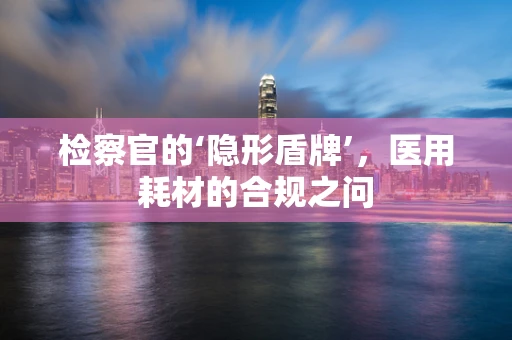 检察官的‘隐形盾牌’，医用耗材的合规之问