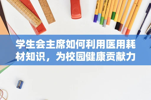 学生会主席如何利用医用耗材知识，为校园健康贡献力量？