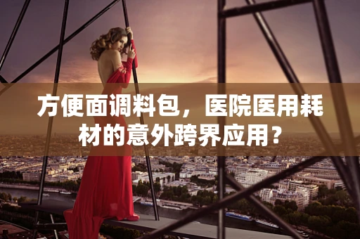 方便面调料包，医院医用耗材的意外跨界应用？
