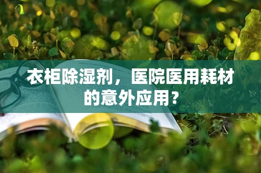 衣柜除湿剂，医院医用耗材的意外应用？